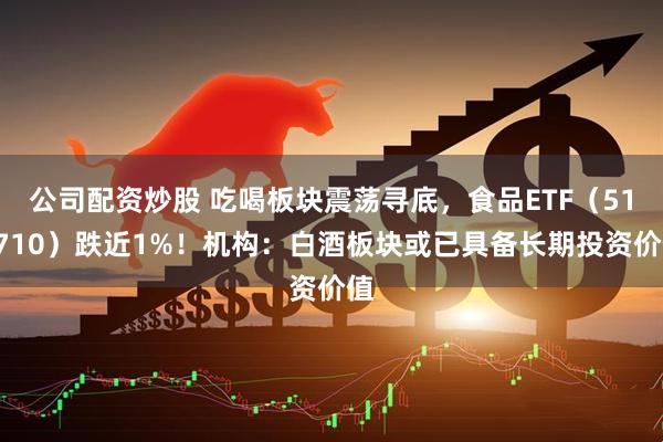 公司配资炒股 吃喝板块震荡寻底，食品ETF（515710）跌近1%！机构：白酒板块或已具备长期投资价值