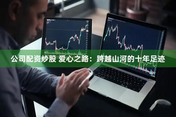 公司配资炒股 爱心之路：跨越山河的十年足迹