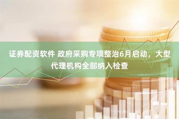 证券配资软件 政府采购专项整治6月启动，大型代理机构全部纳入检查