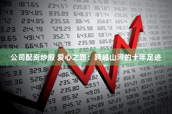 公司配资炒股 爱心之路：跨越山河的十年足迹