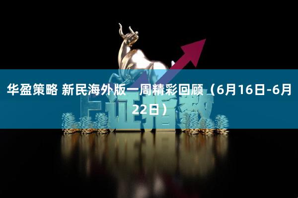 华盈策略 新民海外版一周精彩回顾（6月16日-6月22日）