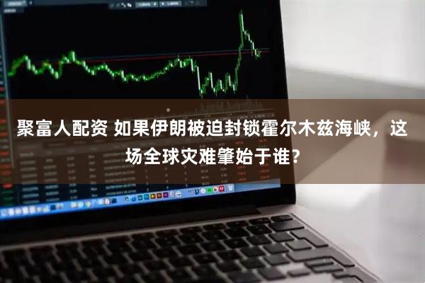 聚富人配资 如果伊朗被迫封锁霍尔木兹海峡，这场全球灾难肇始于谁？