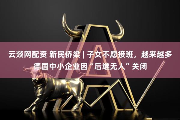 云燚网配资 新民侨梁 | 子女不愿接班，越来越多德国中小企业因“后继无人”关闭