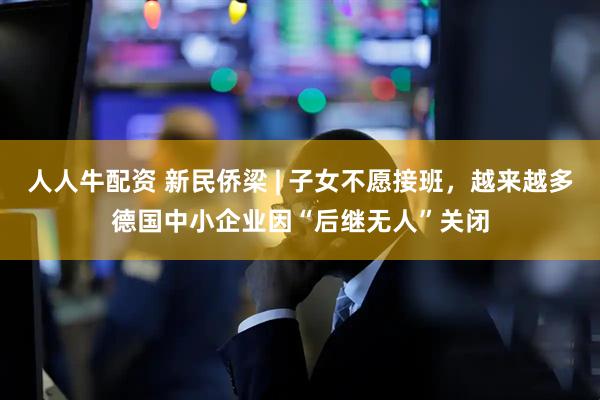 人人牛配资 新民侨梁 | 子女不愿接班，越来越多德国中小企业因“后继无人”关闭