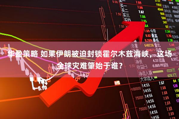华盈策略 如果伊朗被迫封锁霍尔木兹海峡，这场全球灾难肇始于谁？