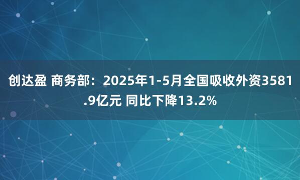 创达盈 商务部：2025年1-5月全国吸收外资3581.9亿元 同比下降13.2%