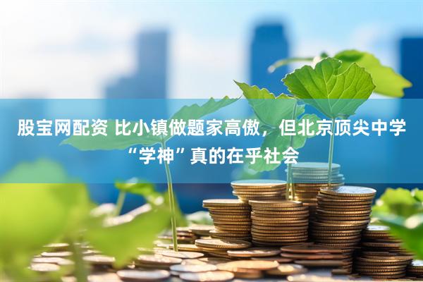 股宝网配资 比小镇做题家高傲，但北京顶尖中学“学神”真的在乎社会