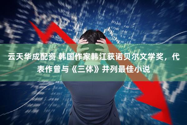 云天华成配资 韩国作家韩江获诺贝尔文学奖，代表作曾与《三体》并列最佳小说