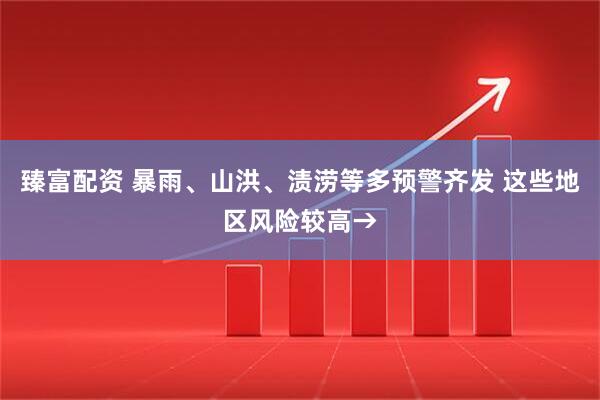 臻富配资 暴雨、山洪、渍涝等多预警齐发 这些地区风险较高→