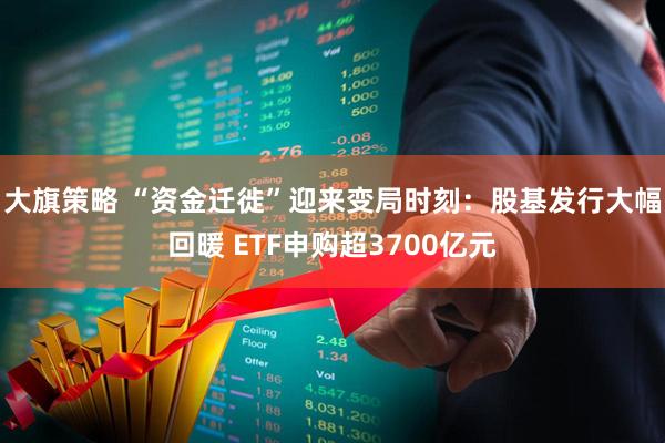 大旗策略 “资金迁徙”迎来变局时刻：股基发行大幅回暖 ETF申购超3700亿元