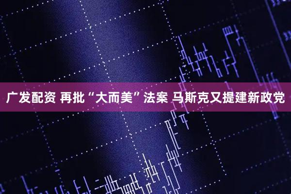广发配资 再批“大而美”法案 马斯克又提建新政党