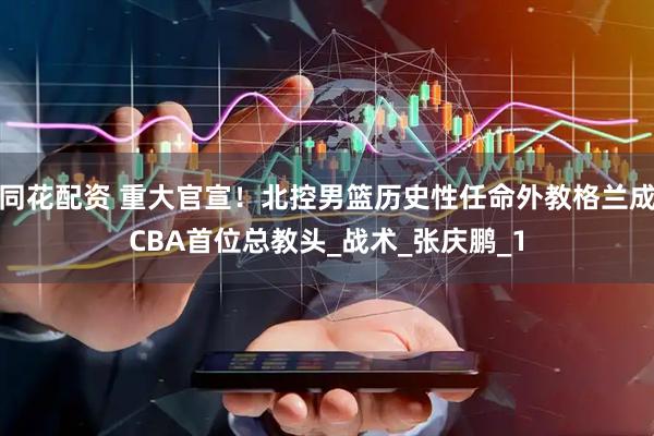 同花配资 重大官宣！北控男篮历史性任命外教格兰成CBA首位总教头_战术_张庆鹏_1