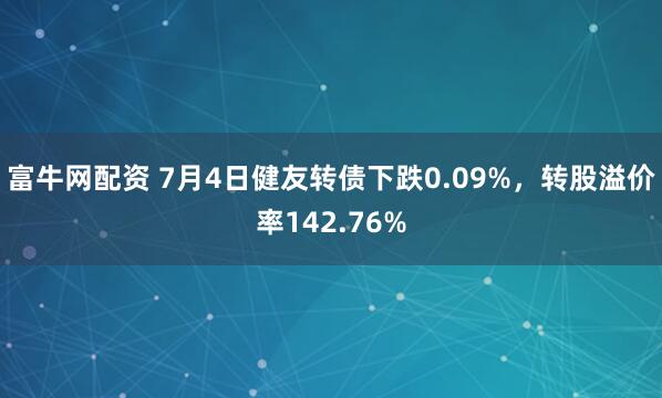 富牛网配资 7月4日健友转债下跌0.09%，转股溢价率142.76%