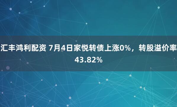 汇丰鸿利配资 7月4日家悦转债上涨0%，转股溢价率43.82%