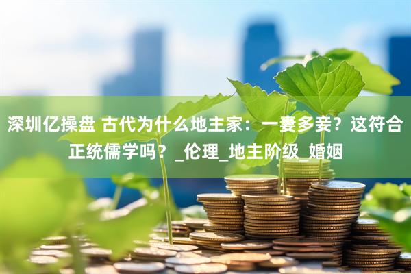 深圳亿操盘 古代为什么地主家：一妻多妾？这符合正统儒学吗？_伦理_地主阶级_婚姻