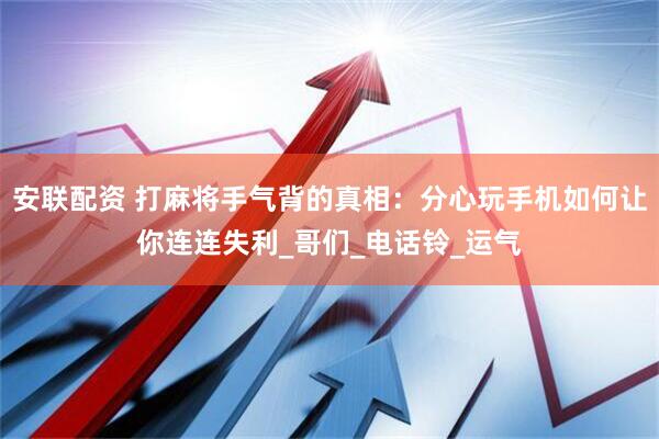 安联配资 打麻将手气背的真相：分心玩手机如何让你连连失利_哥们_电话铃_运气