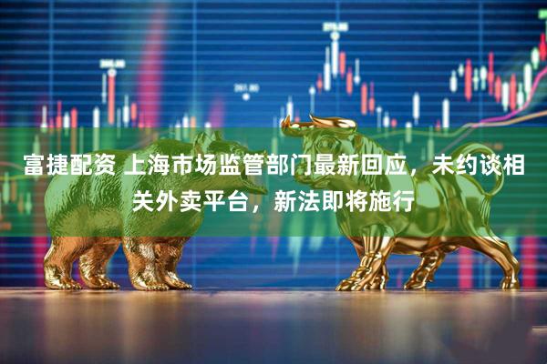 富捷配资 上海市场监管部门最新回应，未约谈相关外卖平台，新法即将施行