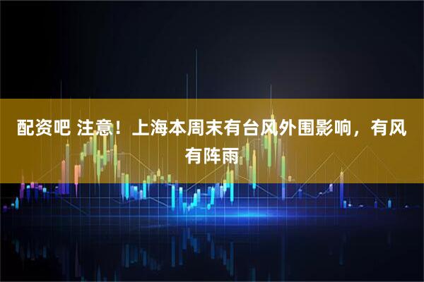 配资吧 注意！上海本周末有台风外围影响，有风有阵雨