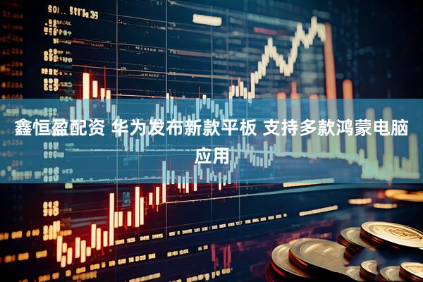 鑫恒盈配资 华为发布新款平板 支持多款鸿蒙电脑应用