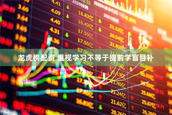 龙虎榜配资 重视学习不等于提前学盲目补