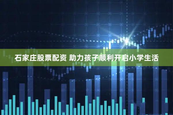 石家庄股票配资 助力孩子顺利开启小学生活