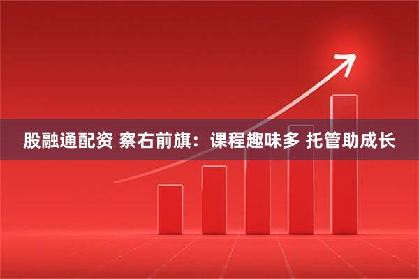 股融通配资 察右前旗：课程趣味多 托管助成长