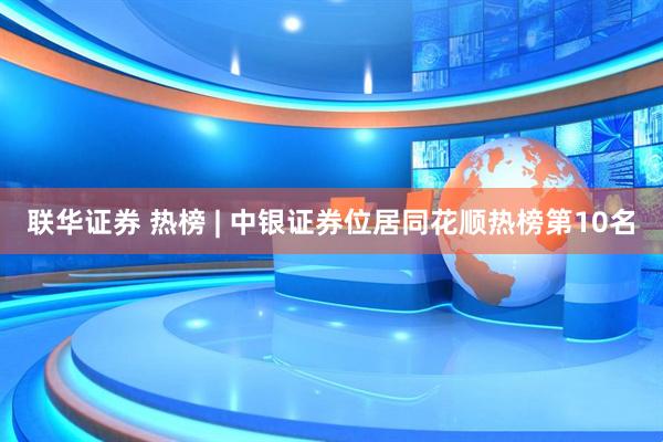 联华证券 热榜 | 中银证券位居同花顺热榜第10名