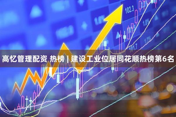 高忆管理配资 热榜 | 建设工业位居同花顺热榜第6名