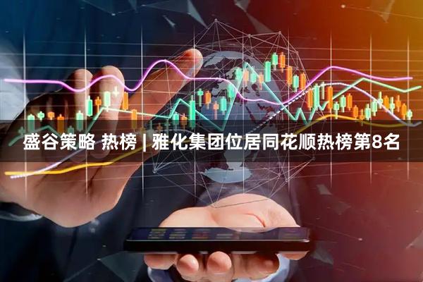 盛谷策略 热榜 | 雅化集团位居同花顺热榜第8名