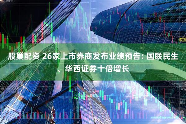 股巢配资 26家上市券商发布业绩预告: 国联民生、华西证券十倍增长