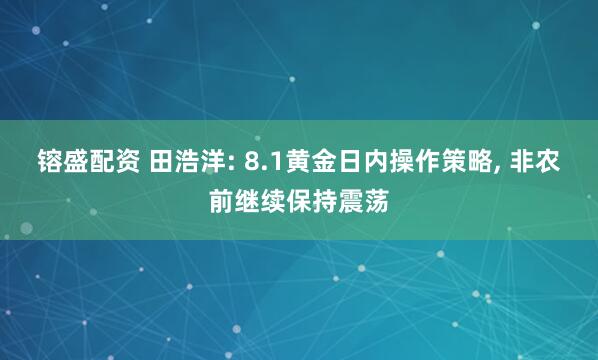 镕盛配资 田浩洋: 8.1黄金日内操作策略, 非农前继续保持震荡