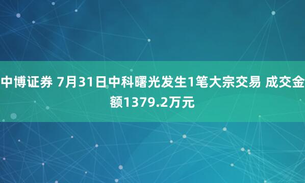 中博证券 7月31日中科曙光发生1笔大宗交易 成交金额1379.2万元