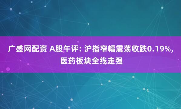 广盛网配资 A股午评: 沪指窄幅震荡收跌0.19%, 医药板块全线走强