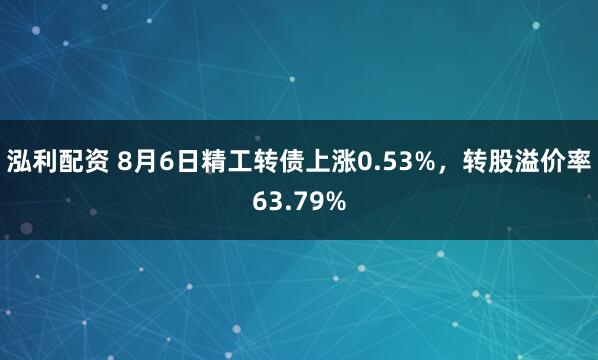 泓利配资 8月6日精工转债上涨0.53%，转股溢价率63.79%