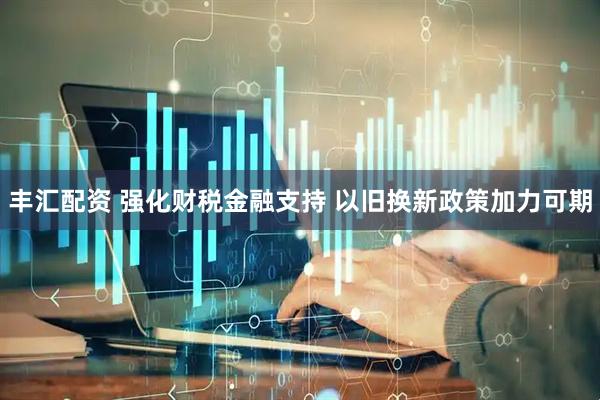丰汇配资 强化财税金融支持 以旧换新政策加力可期