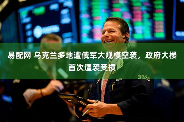 易配网 乌克兰多地遭俄军大规模空袭，政府大楼首次遭袭受损