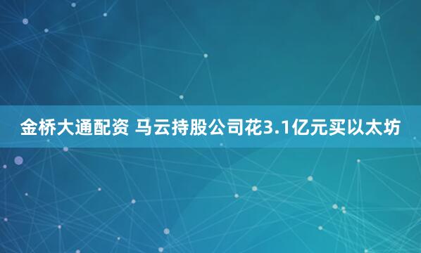 金桥大通配资 马云持股公司花3.1亿元买以太坊