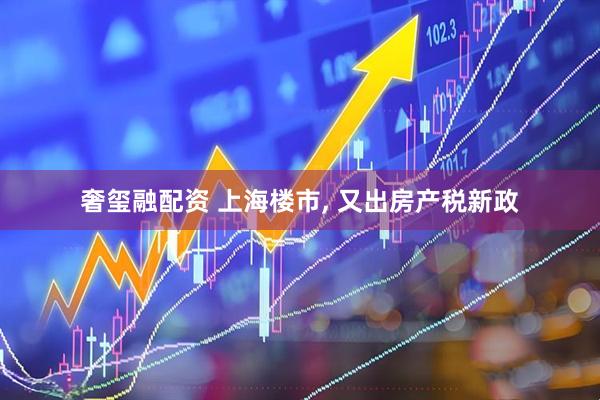 奢玺融配资 上海楼市, 又出房产税新政