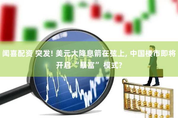 闻喜配资 突发! 美元大降息箭在弦上, 中国楼市即将开启 “暴富” 模式?