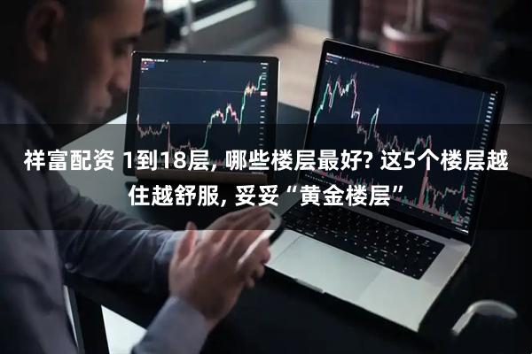 祥富配资 1到18层, 哪些楼层最好? 这5个楼层越住越舒服, 妥妥“黄金楼层”