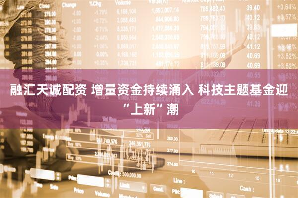 融汇天诚配资 增量资金持续涌入 科技主题基金迎“上新”潮