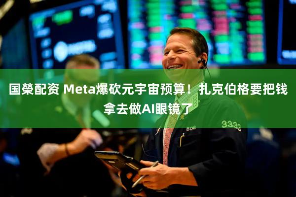 国榮配资 Meta爆砍元宇宙预算！扎克伯格要把钱拿去做AI眼镜了