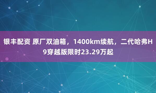 银丰配资 原厂双油箱，1400km续航，二代哈弗H9穿越版限时23.29万起