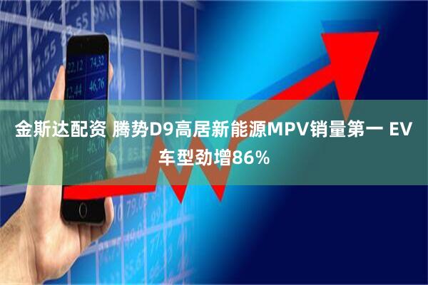 金斯达配资 腾势D9高居新能源MPV销量第一 EV车型劲增86%