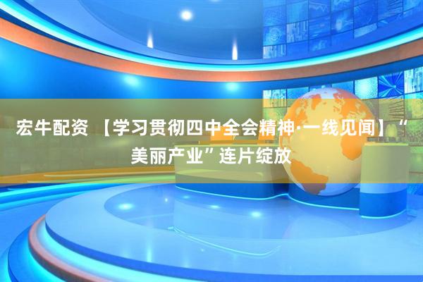 宏牛配资 【学习贯彻四中全会精神·一线见闻】“美丽产业”连片绽放