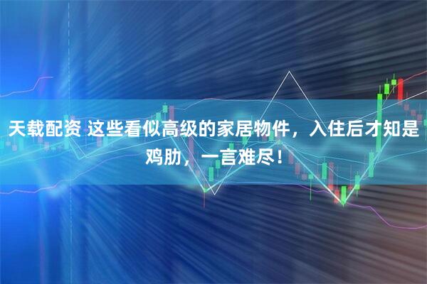 天载配资 这些看似高级的家居物件，入住后才知是鸡肋，一言难尽！