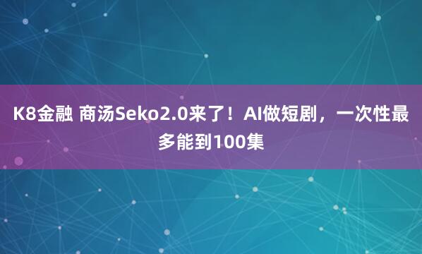 K8金融 商汤Seko2.0来了！AI做短剧，一次性最多能到100集