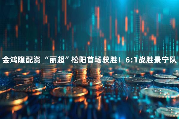 金鸿隆配资 “丽超”松阳首场获胜！6:1战胜景宁队