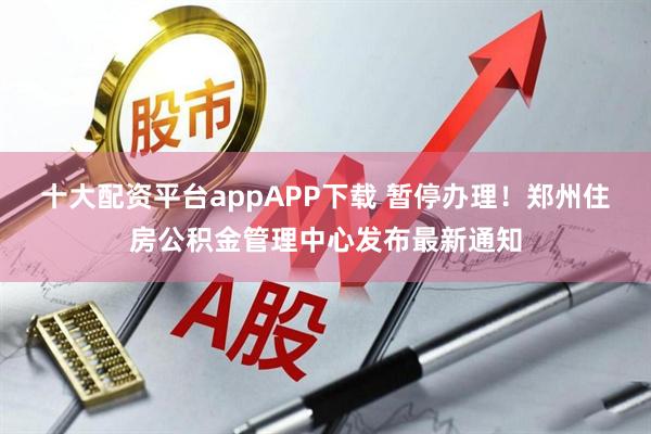 十大配资平台appAPP下载 暂停办理！郑州住房公积金管理中心发布最新通知