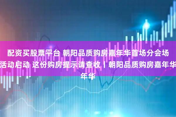 配资买股票平台 朝阳品质购房嘉年华首场分会场活动启动 这份购房提示请查收丨朝阳品质购房嘉年华